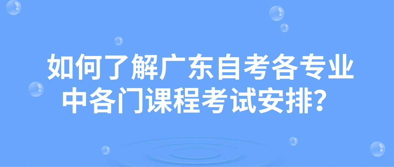 如何了解广东自考各专业中各门课程考试安排？