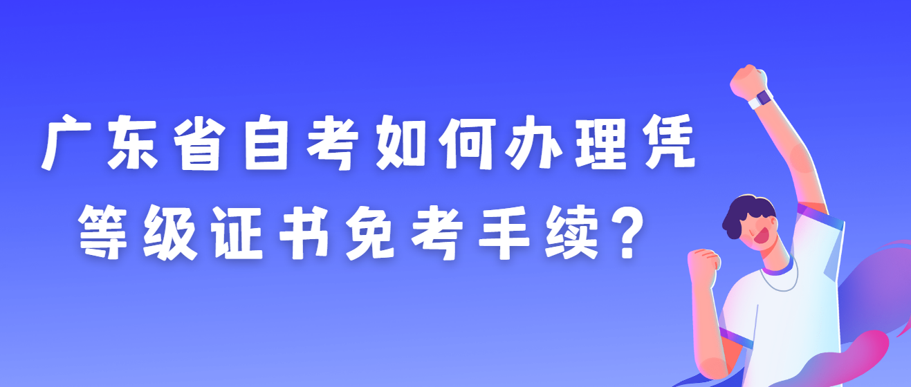 广东省自考如何办理凭等级证书免考手续？