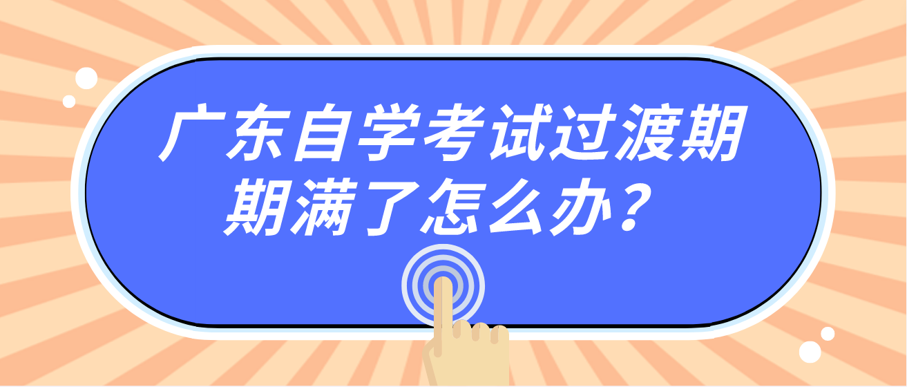 广东自学考试过渡期期满了怎么办？