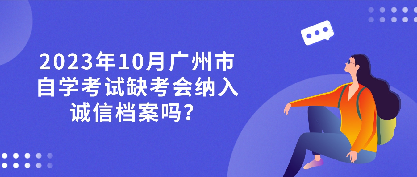2023年10月广州市自学考试缺考会纳入诚信档案吗？