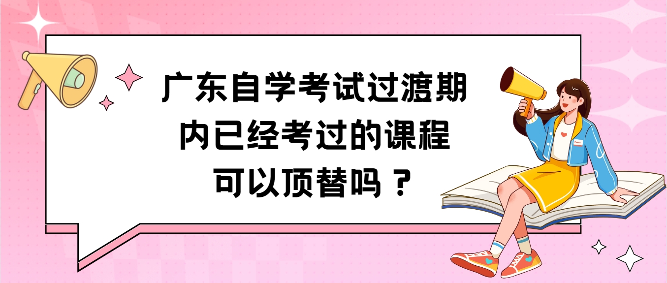 广东自学考试过渡期内已经考过的课程可以顶替吗？