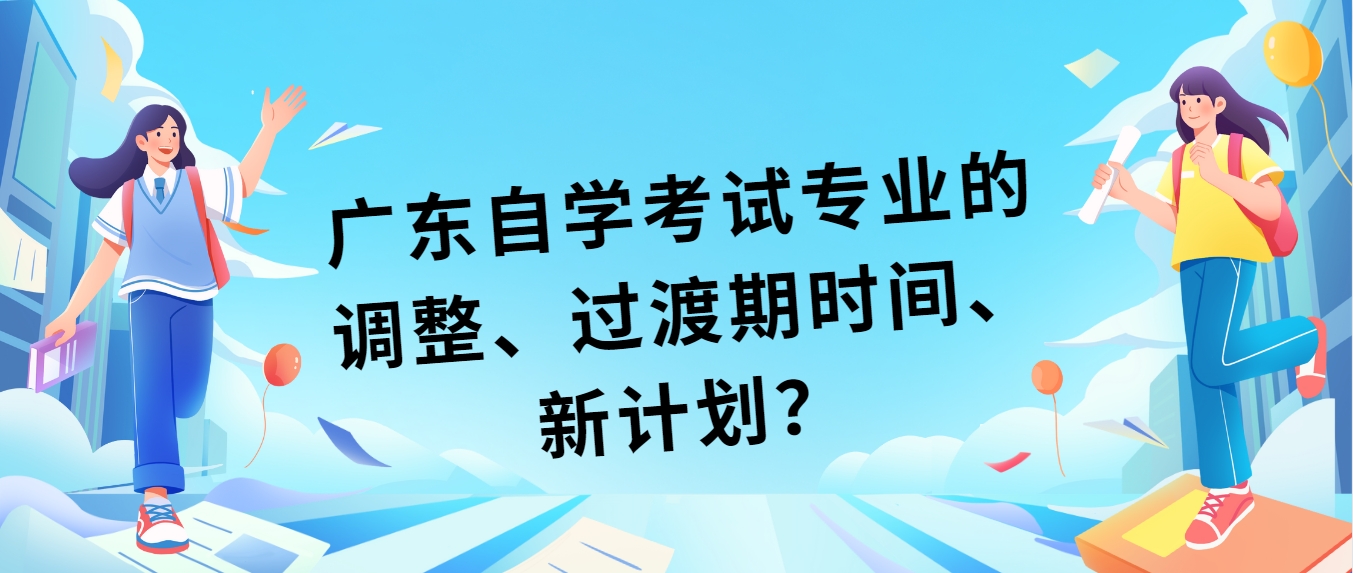 广东自学考试专业的调整、过渡期时间、新计划？