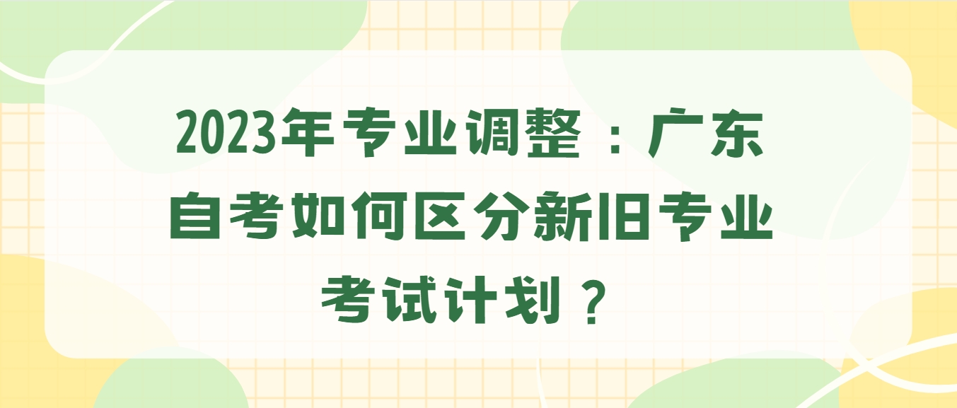 2023年专业调整：广东自考如何区分新旧专业考试计划？