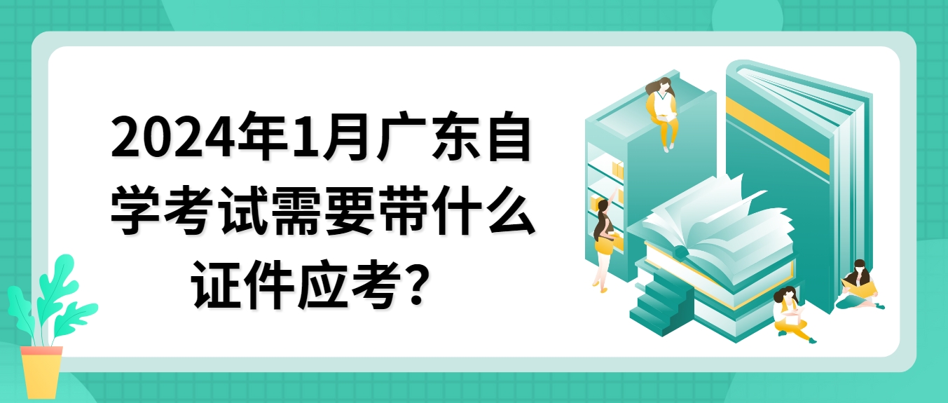 2024年1月广东自学考试需要带什么证件应考？